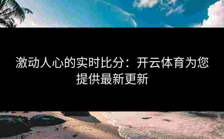 激动人心的实时比分：开云体育为您提供最新更新