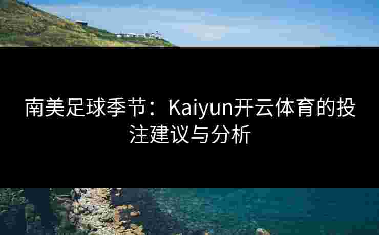 南美足球季节：Kaiyun开云体育的投注建议与分析