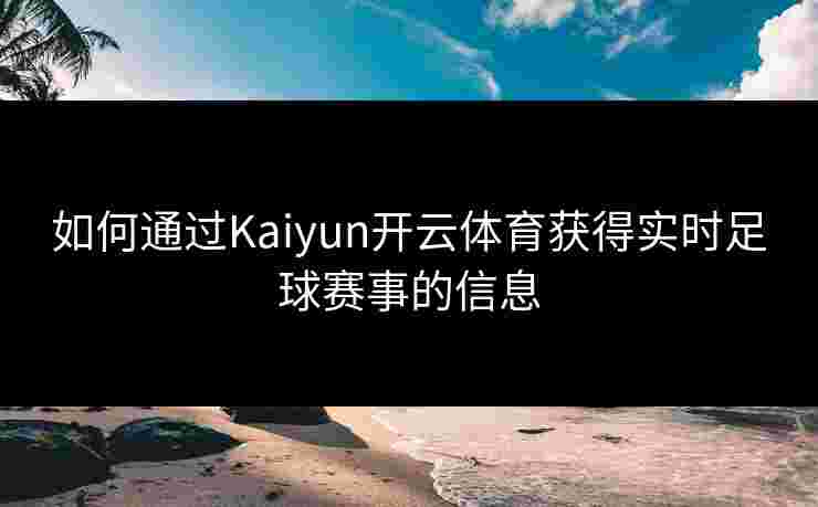 如何通过Kaiyun开云体育获得实时足球赛事的信息
