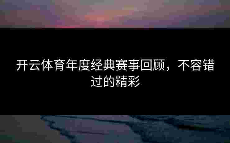开云体育年度经典赛事回顾，不容错过的精彩
