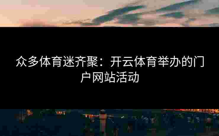 众多体育迷齐聚：开云体育举办的门户网站活动