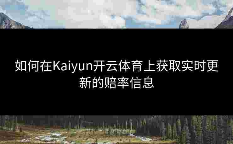 如何在Kaiyun开云体育上获取实时更新的赔率信息 如何在Kaiyun开云体育上获取实时更新的赔率信息