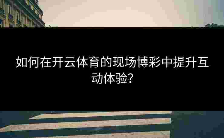 如何在开云体育的现场博彩中提升互动体验？