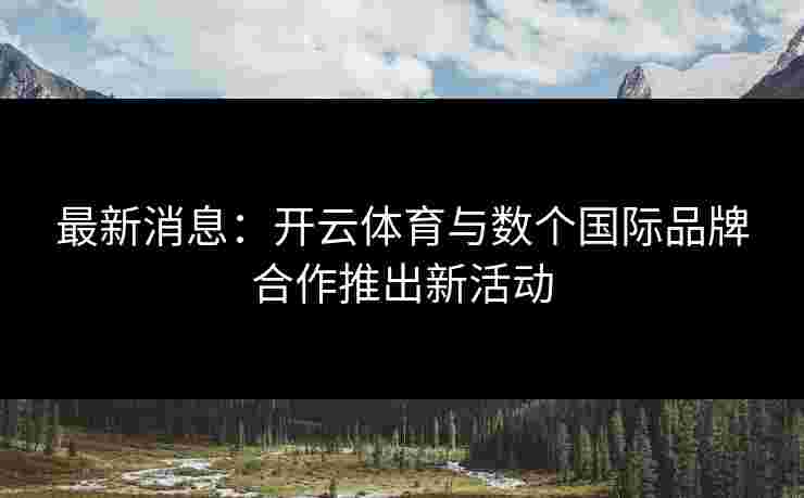 最新消息:开云体育与数个国际品牌合作推出新活动 最新消息:开云体育与数个国际品牌合作推出新活动