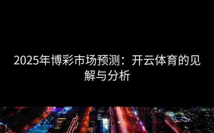 2025年博彩市场预测:开云体育的见解与分析 2025年博彩市场预测:开云体育的见解与分析