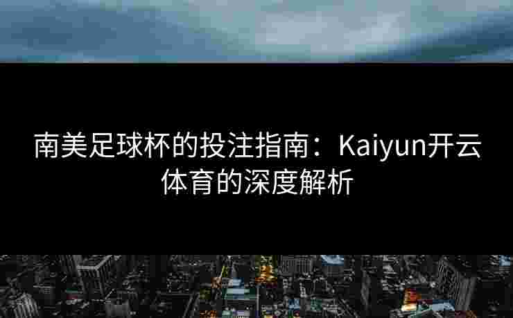 南美足球杯的投注指南：Kaiyun开云体育的深度解析