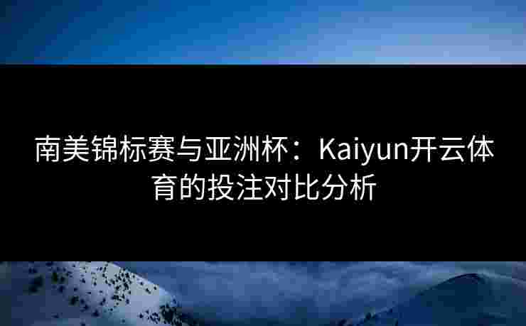 南美锦标赛与亚洲杯：Kaiyun开云体育的投注对比分析