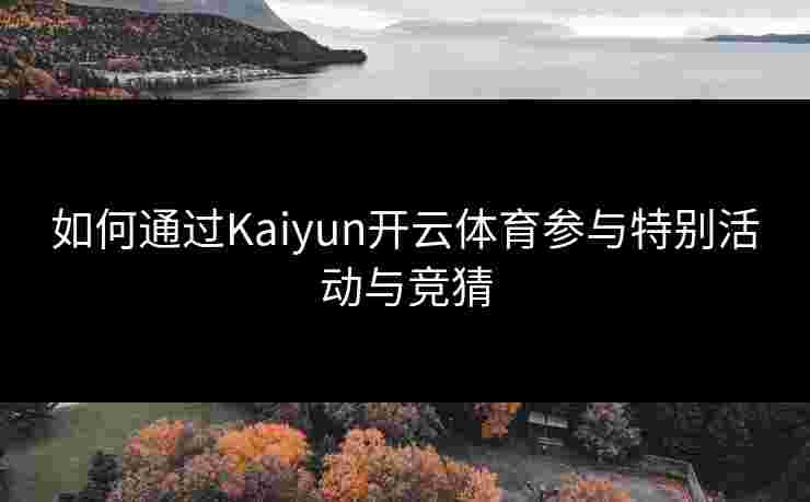 如何通过Kaiyun开云体育参与特别活动与竞猜