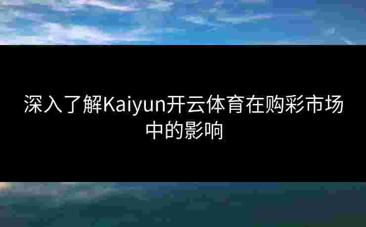 深入了解Kaiyun开云体育在购彩市场中的影响