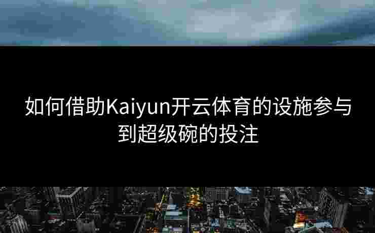 如何借助Kaiyun开云体育的设施参与到超级碗的投注