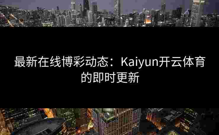 最新在线博彩动态：Kaiyun开云体育的即时更新