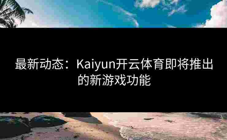 最新动态：Kaiyun开云体育即将推出的新游戏功能