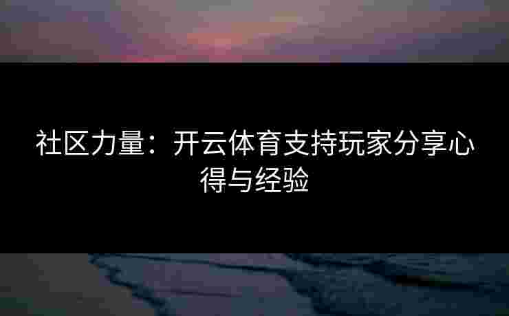 社区力量：开云体育支持玩家分享心得与经验