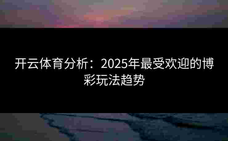 开云体育分析：2025年最受欢迎的博彩玩法趋势