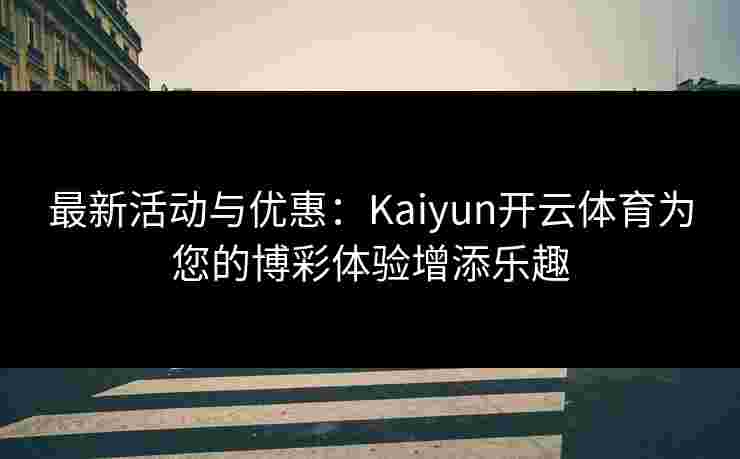 最新活动与优惠：Kaiyun开云体育为您的博彩体验增添乐趣