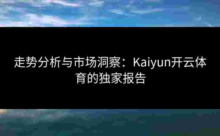 走势分析与市场洞察：Kaiyun开云体育的独家报告