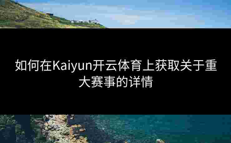 如何在Kaiyun开云体育上获取关于重大赛事的详情