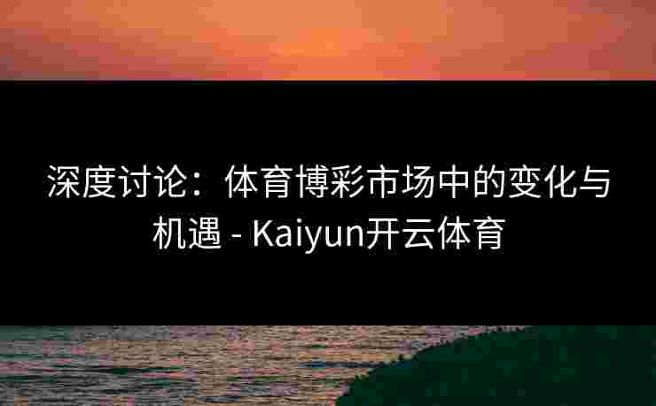 深度讨论：体育博彩市场中的变化与机遇 - Kaiyun开云体育