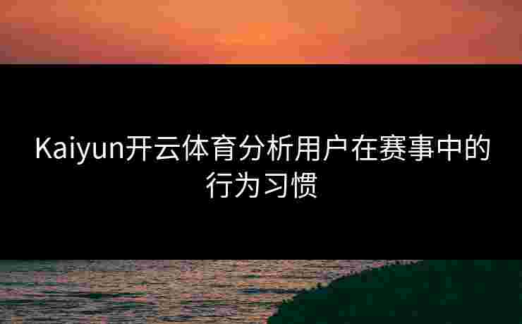 Kaiyun开云体育分析用户在赛事中的行为习惯