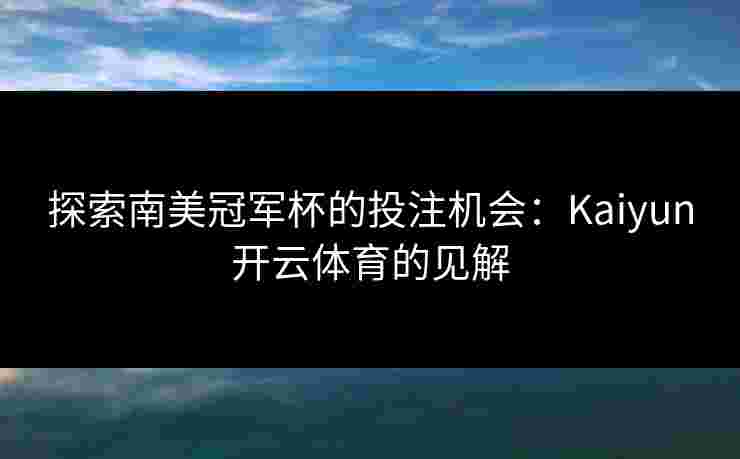 探索南美冠军杯的投注机会：Kaiyun开云体育的见解