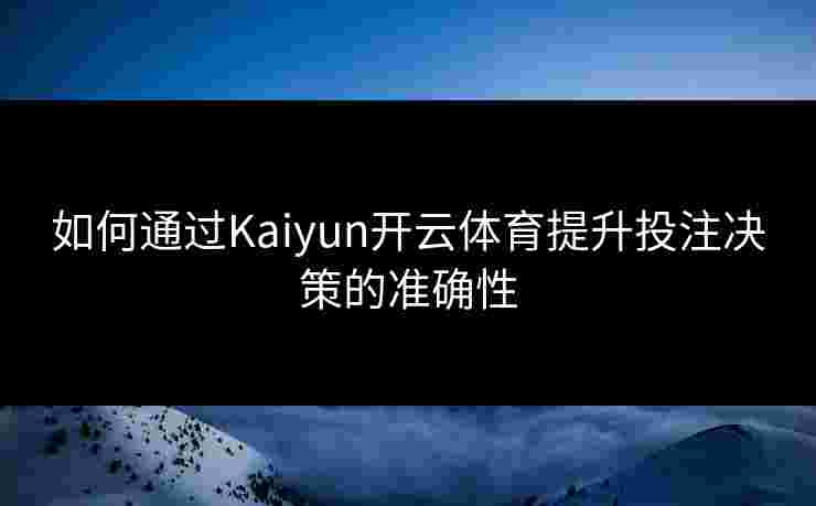 如何通过Kaiyun开云体育提升投注决策的准确性