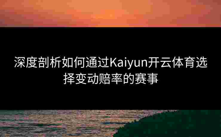 深度剖析如何通过Kaiyun开云体育选择变动赔率的赛事