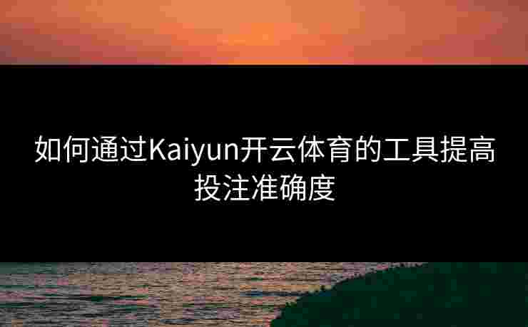 如何通过Kaiyun开云体育的工具提高投注准确度 如何通过Kaiyun开云体育的工具提高投注准确度