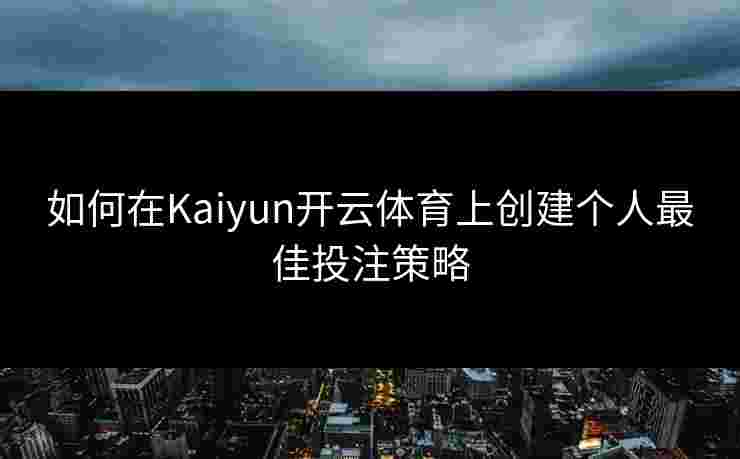 如何在Kaiyun开云体育上创建个人最佳投注策略