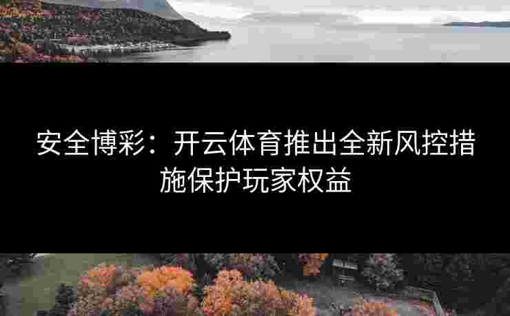 安全博彩：开云体育推出全新风控措施保护玩家权益