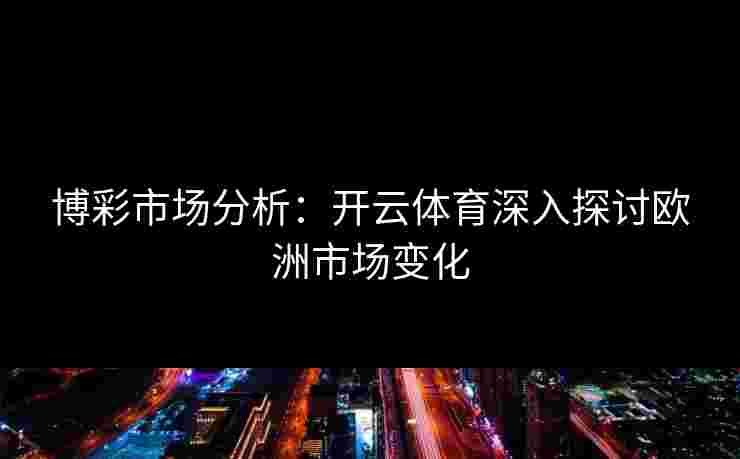 博彩市场分析：开云体育深入探讨欧洲市场变化