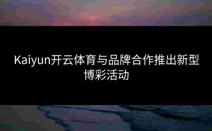 Kaiyun开云体育与品牌合作推出新型博彩活动