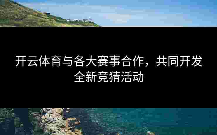 开云体育与各大赛事合作，共同开发全新竞猜活动