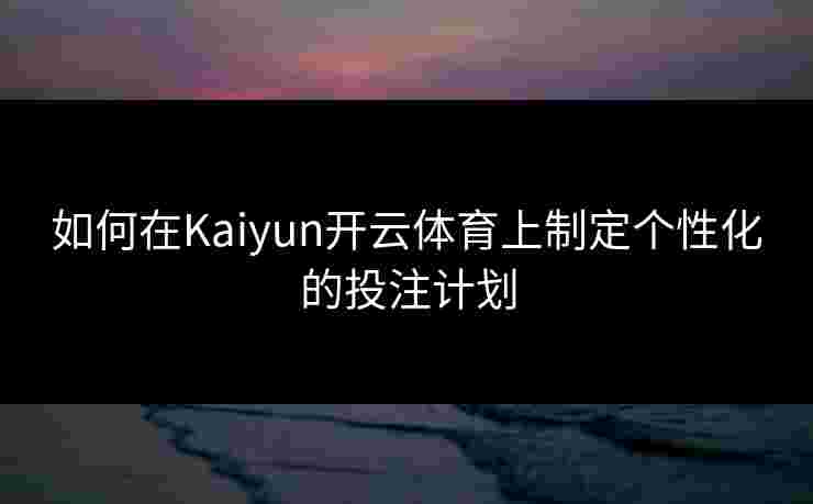 如何在Kaiyun开云体育上制定个性化的投注计划