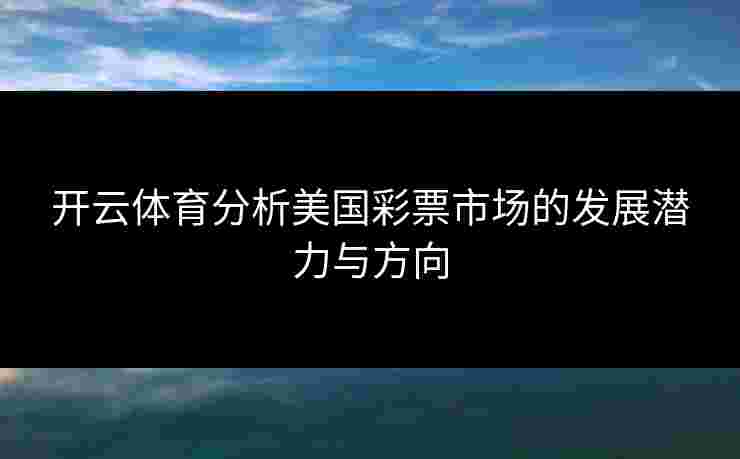 开云体育分析美国彩票市场的发展潜力与方向