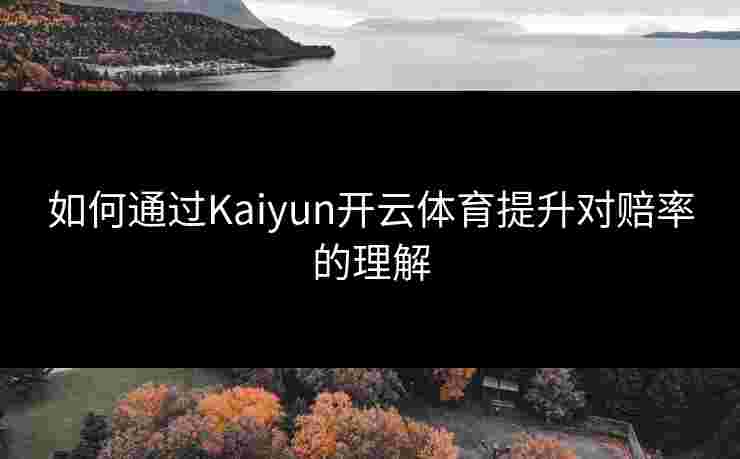 如何通过Kaiyun开云体育提升对赔率的理解