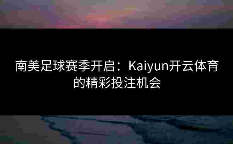 南美足球赛季开启：Kaiyun开云体育的精彩投注机会