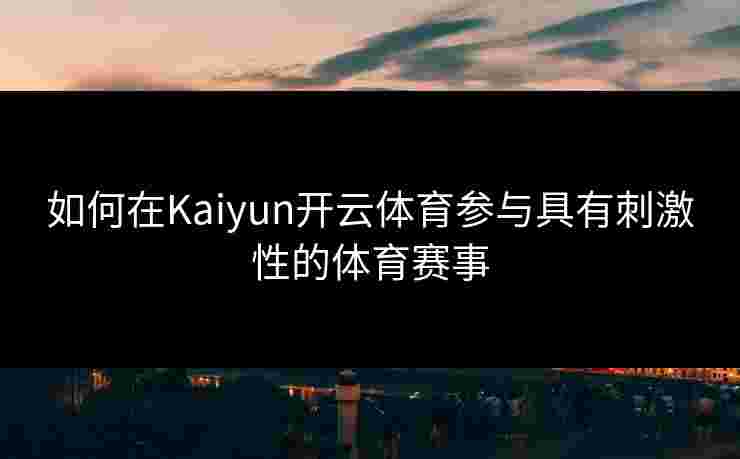 如何在Kaiyun开云体育参与具有刺激性的体育赛事