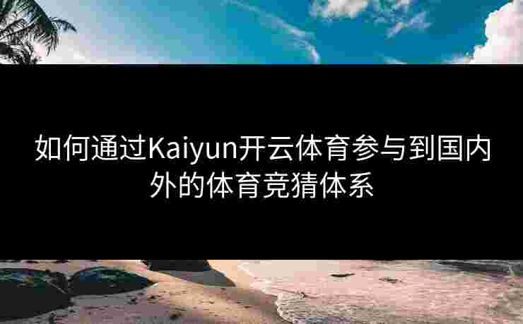 如何通过Kaiyun开云体育参与到国内外的体育竞猜体系