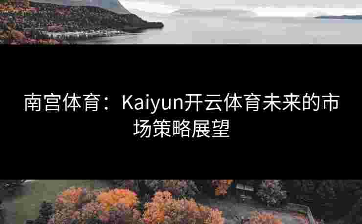 南宫体育:Kaiyun开云体育未来的市场策略展望 南宫体育:Kaiyun开云体育未来的市场策略展望