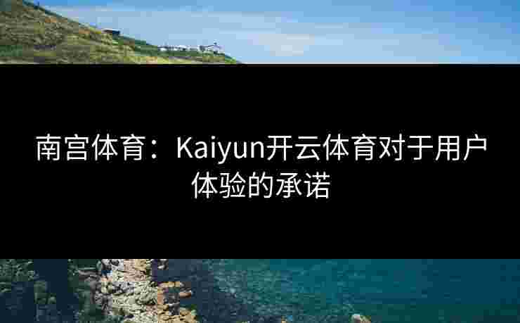 南宫体育：Kaiyun开云体育对于用户体验的承诺