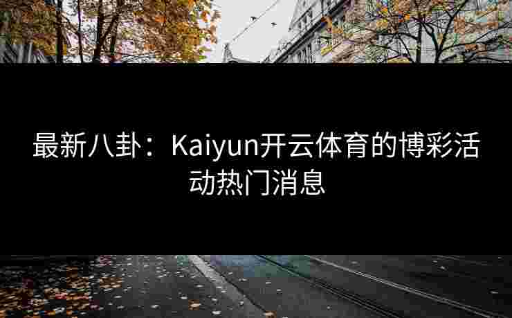 最新八卦：Kaiyun开云体育的博彩活动热门消息