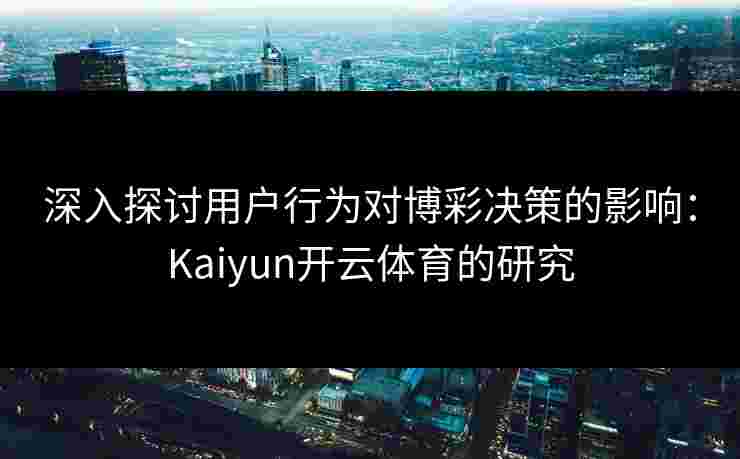 深入探讨用户行为对博彩决策的影响：Kaiyun开云体育的研究
