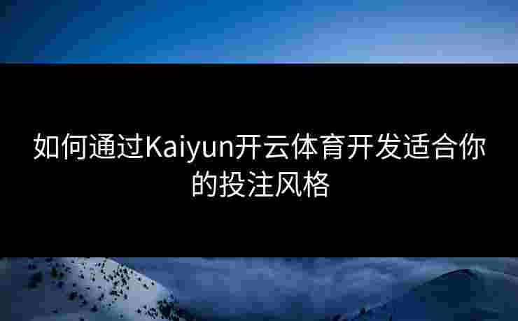 如何通过Kaiyun开云体育开发适合你的投注风格 如何通过Kaiyun开云体育开发适合你的投注风格