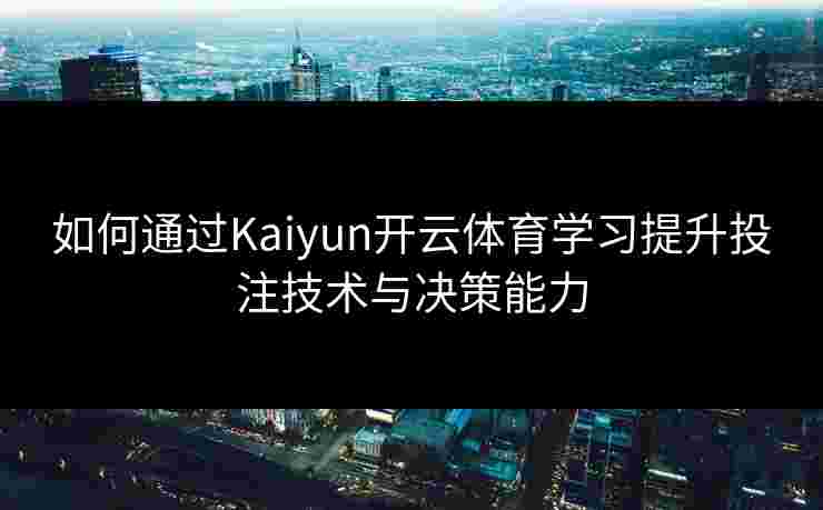 如何通过Kaiyun开云体育学习提升投注技术与决策能力 如何通过Kaiyun开云体育学习提升投注技术与决策能力
