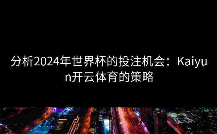 分析2024年世界杯的投注机会：Kaiyun开云体育的策略