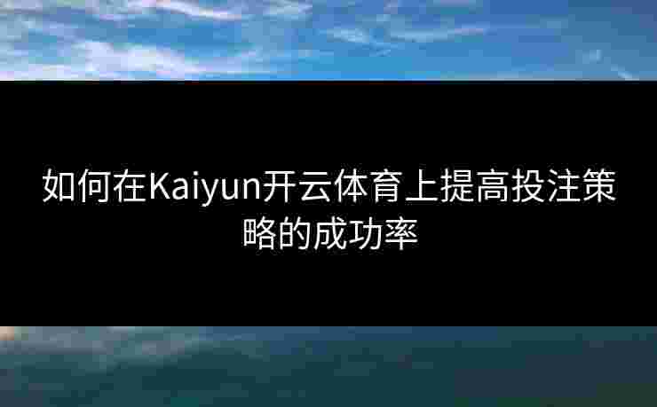 如何在Kaiyun开云体育上提高投注策略的成功率
