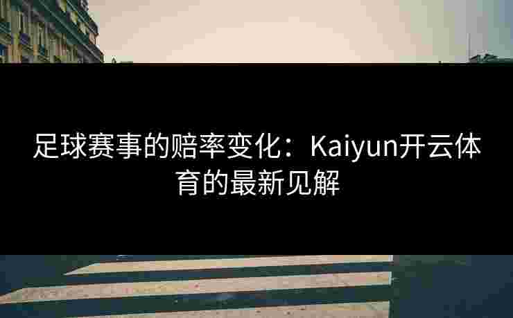 足球赛事的赔率变化：Kaiyun开云体育的最新见解