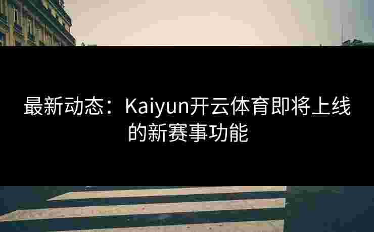 最新动态：Kaiyun开云体育即将上线的新赛事功能