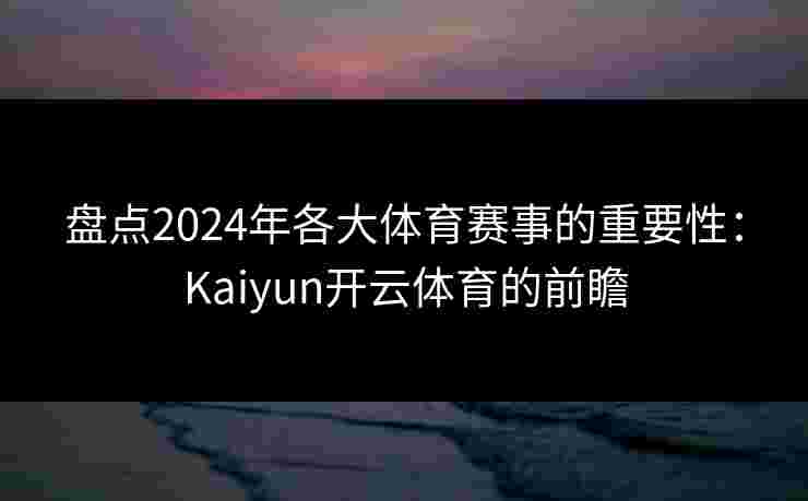 盘点2024年各大体育赛事的重要性：Kaiyun开云体育的前瞻