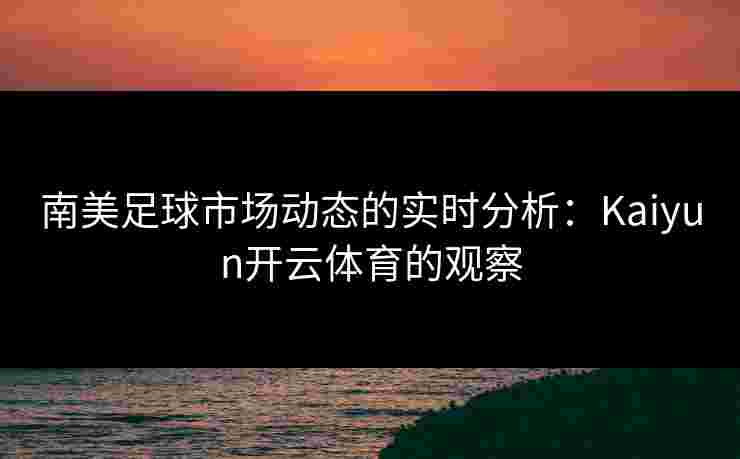 南美足球市场动态的实时分析：Kaiyun开云体育的观察